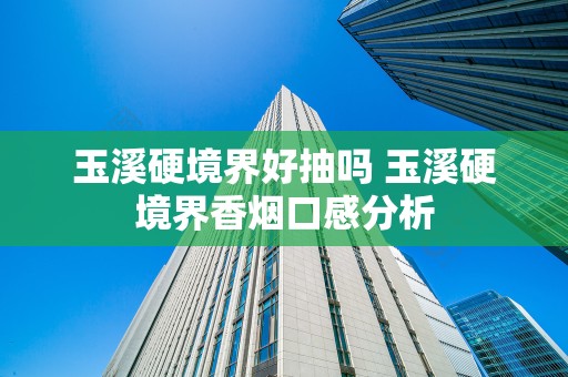 玉溪硬境界好抽吗 玉溪硬境界香烟口感分析