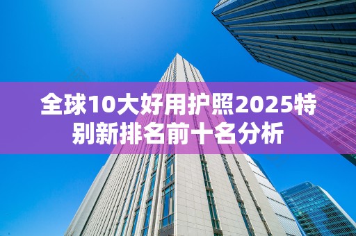 全球10大好用护照2025特别新排名前十名分析