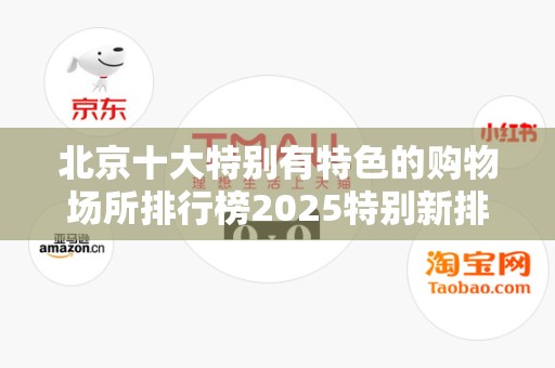 北京十大特别有特色的购物场所排行榜2025特别新排名前十名分析