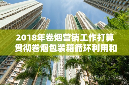 2018年卷烟营销工作打算 贯彻卷烟包装箱循环利用和卷烟托盘联运任务