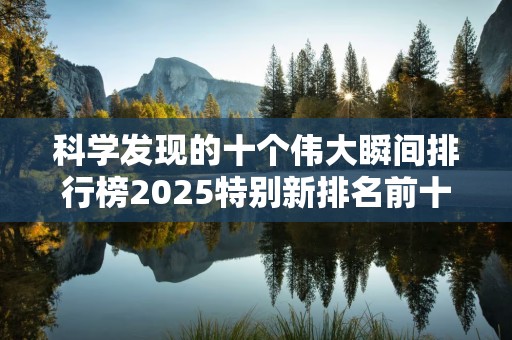 科学发现的十个伟大瞬间排行榜2025特别新排名前十名分析