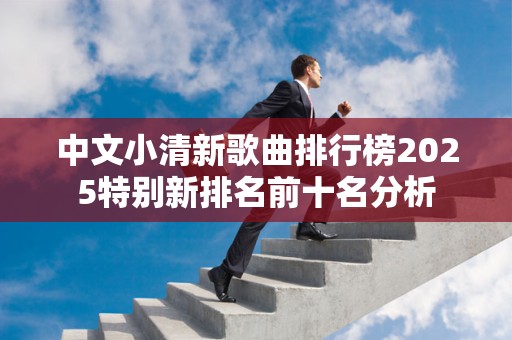 中文小清新歌曲排行榜2025特别新排名前十名分析