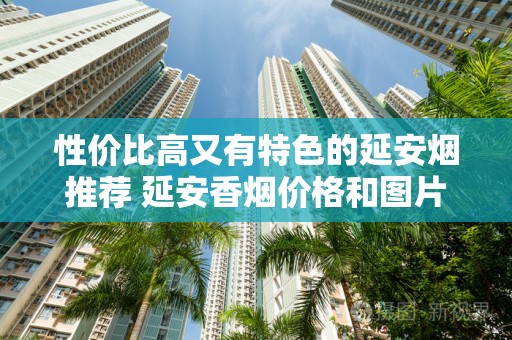 性价比高又有特色的延安烟推荐 延安香烟价格和图片一览