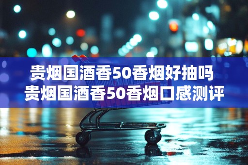 贵烟国酒香50香烟好抽吗 贵烟国酒香50香烟口感测评2020