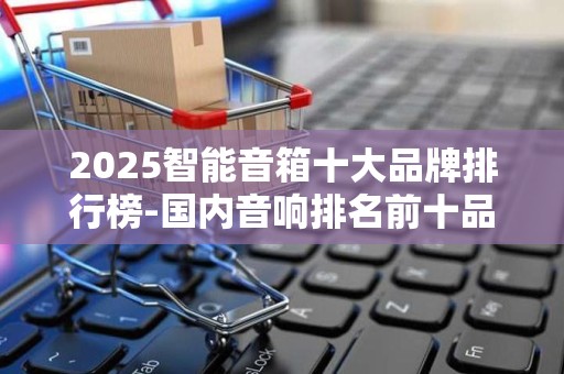 2025智能音箱十大品牌排行榜-国内音响排名前十品牌2025特别新排名前十名分析