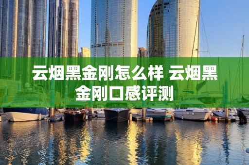 云烟黑金刚怎么样 云烟黑金刚口感评测