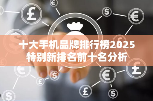 十大手机品牌排行榜2025特别新排名前十名分析