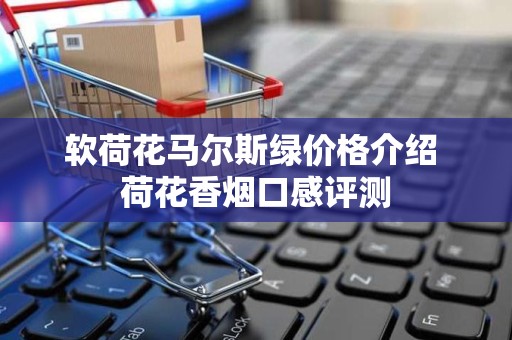 软荷花马尔斯绿价格介绍 荷花香烟口感评测