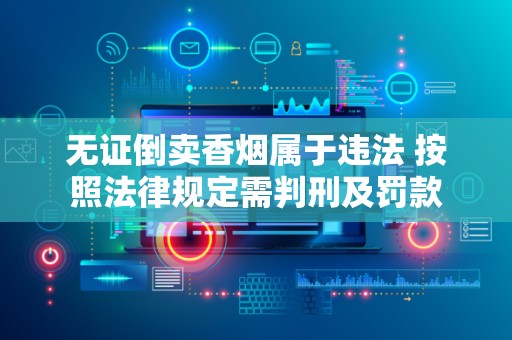 无证倒卖香烟属于违法 按照法律规定需判刑及罚款
