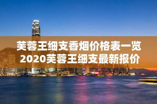 芙蓉王细支香烟价格表一览 2020芙蓉王细支最新报价