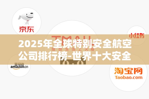 2025年全球特别安全航空公司排行榜-世界十大安全航空公司排名20252025近期排名前十名榜单出炉