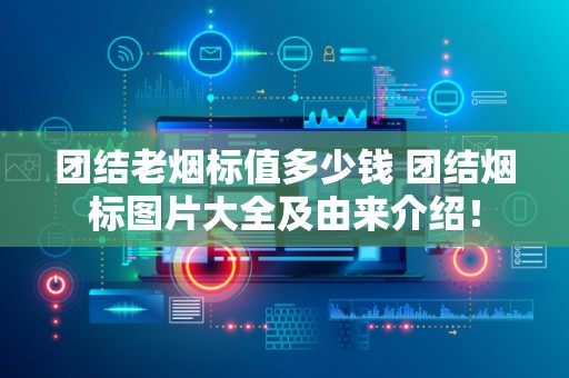 团结老烟标值多少钱 团结烟标图片大全及由来介绍！