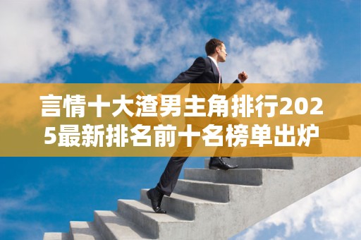 言情十大渣男主角排行2025最新排名前十名榜单出炉