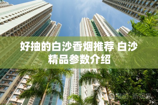 好抽的白沙香烟推荐 白沙精品参数介绍