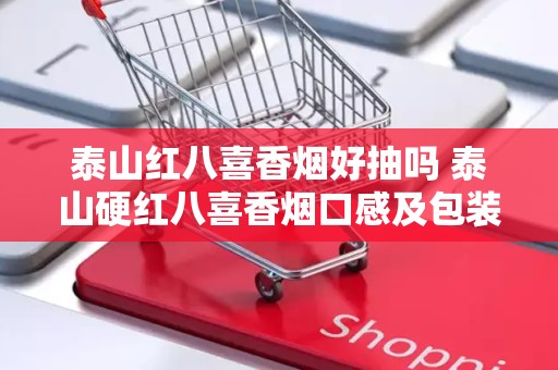 泰山红八喜香烟好抽吗 泰山硬红八喜香烟口感及包装分析
