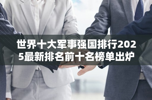 世界十大军事强国排行2025最新排名前十名榜单出炉