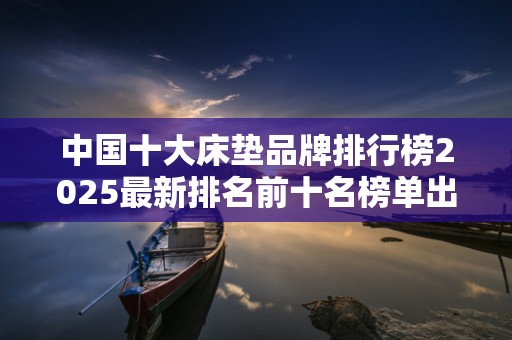 中国十大床垫品牌排行榜2025最新排名前十名榜单出炉