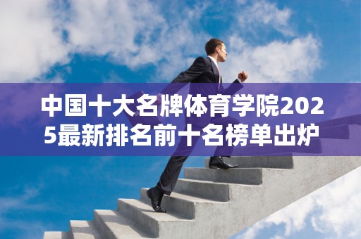 中国十大名牌体育学院2025最新排名前十名榜单出炉