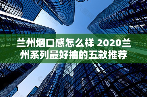 兰州烟口感怎么样 2020兰州系列最好抽的五款推荐