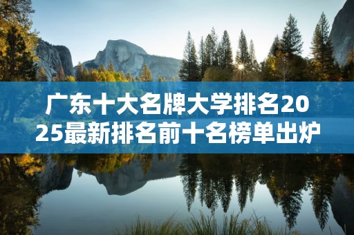 广东十大名牌大学排名2025最新排名前十名榜单出炉