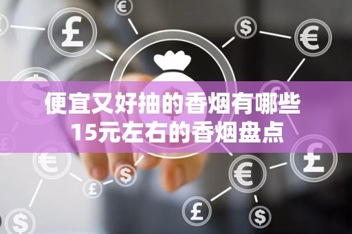 便宜又好抽的香烟有哪些 15元左右的香烟盘点