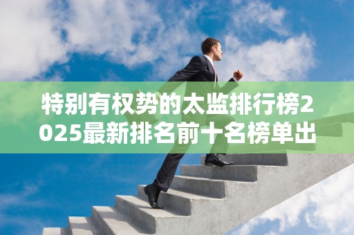 特别有权势的太监排行榜2025最新排名前十名榜单出炉