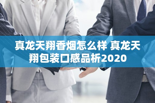 真龙天翔香烟怎么样 真龙天翔包装口感品析2020