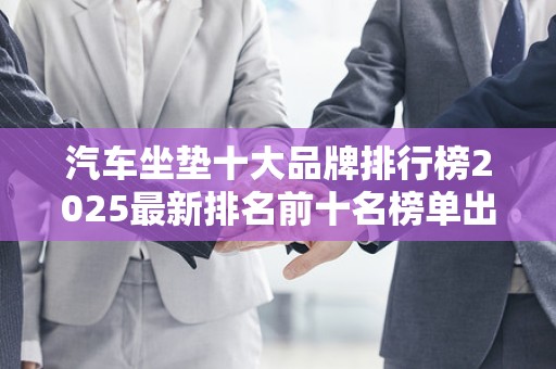 汽车坐垫十大品牌排行榜2025最新排名前十名榜单出炉