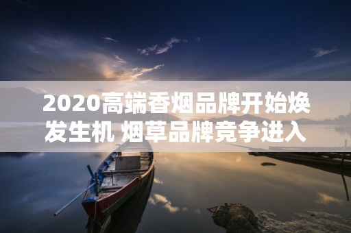 2020高端香烟品牌开始焕发生机 烟草品牌竞争进入关键阶段！