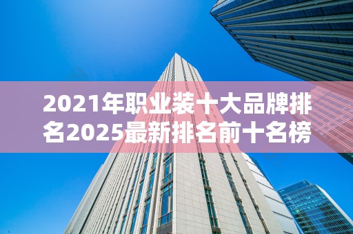2021年职业装十大品牌排名2025最新排名前十名榜单出炉