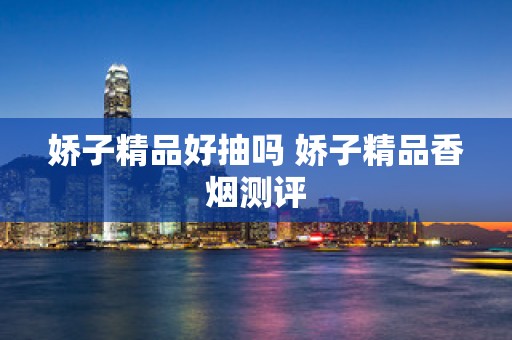 娇子精品好抽吗 娇子精品香烟测评