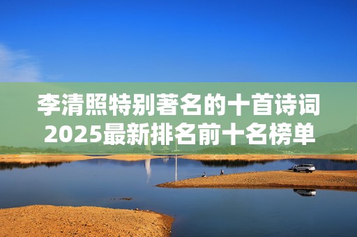 李清照特别著名的十首诗词2025最新排名前十名榜单出炉