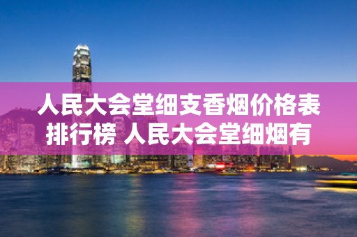 人民大会堂细支香烟价格表排行榜 人民大会堂细烟有哪些