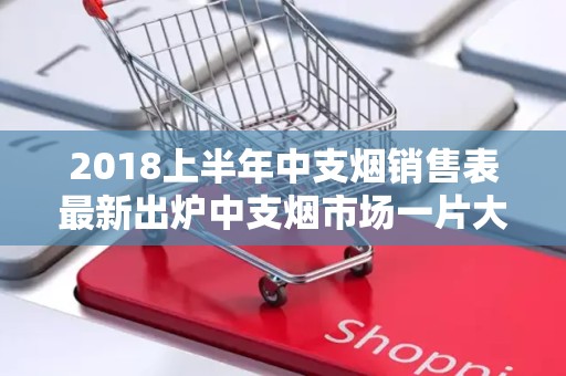 2018上半年中支烟销售表最新出炉中支烟市场一片大好！