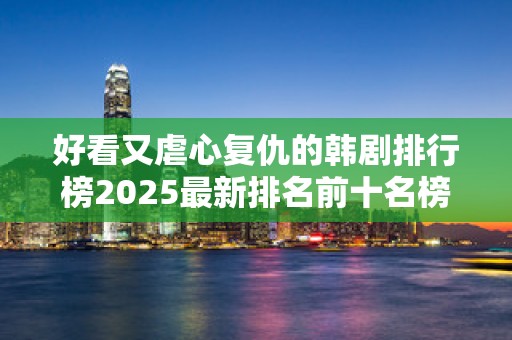 好看又虐心复仇的韩剧排行榜2025最新排名前十名榜单出炉