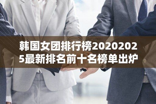 韩国女团排行榜20202025最新排名前十名榜单出炉
