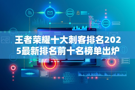 王者荣耀十大刺客排名2025最新排名前十名榜单出炉