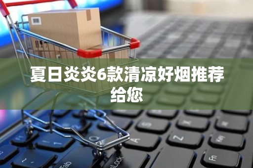夏日炎炎6款清凉好烟推荐给您