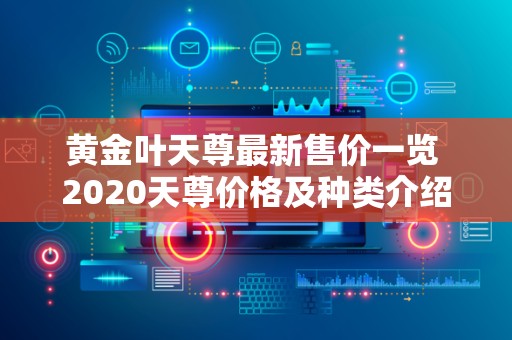 黄金叶天尊最新售价一览 2020天尊价格及种类介绍