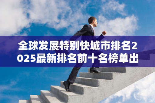全球发展特别快城市排名2025最新排名前十名榜单出炉
