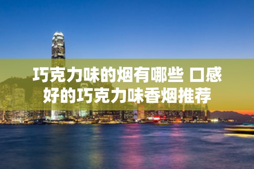 巧克力味的烟有哪些 口感好的巧克力味香烟推荐
