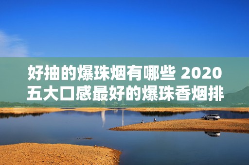 好抽的爆珠烟有哪些 2020五大口感最好的爆珠香烟排行榜