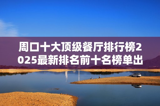 周口十大顶级餐厅排行榜2025最新排名前十名榜单出炉