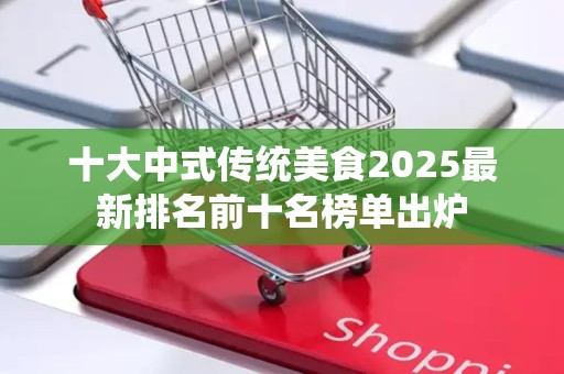 十大中式传统美食2025最新排名前十名榜单出炉