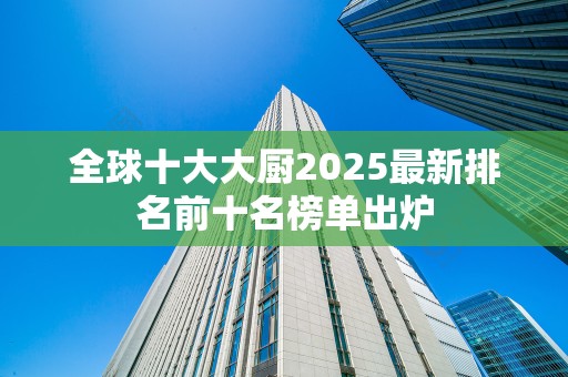全球十大大厨2025最新排名前十名榜单出炉