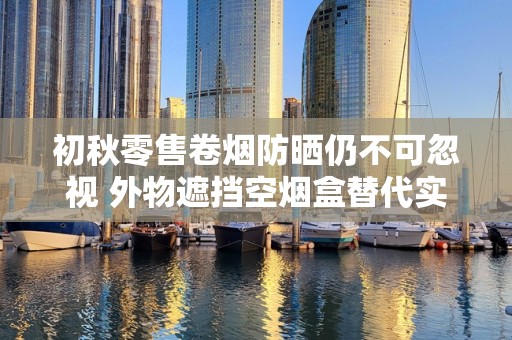 初秋零售卷烟防晒仍不可忽视 外物遮挡空烟盒替代实用有效