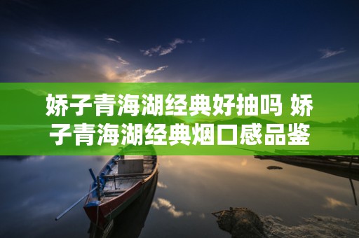 娇子青海湖经典好抽吗 娇子青海湖经典烟口感品鉴