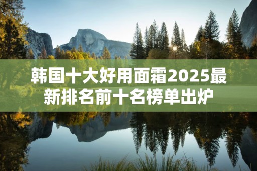 韩国十大好用面霜2025最新排名前十名榜单出炉