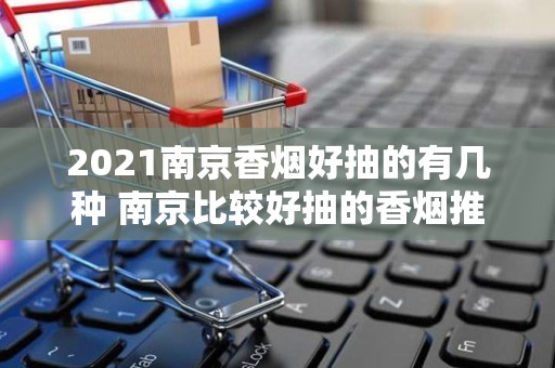 2021南京香烟好抽的有几种 南京比较好抽的香烟推荐