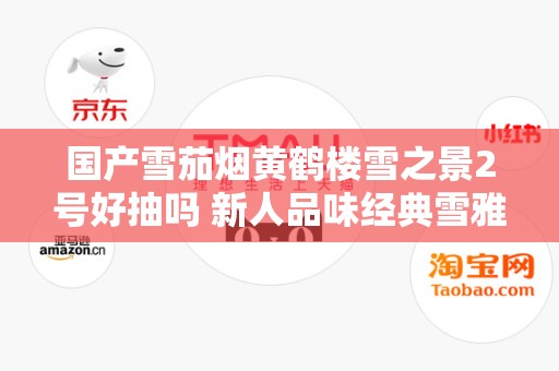 国产雪茄烟黄鹤楼雪之景2号好抽吗 新人品味经典雪雅香